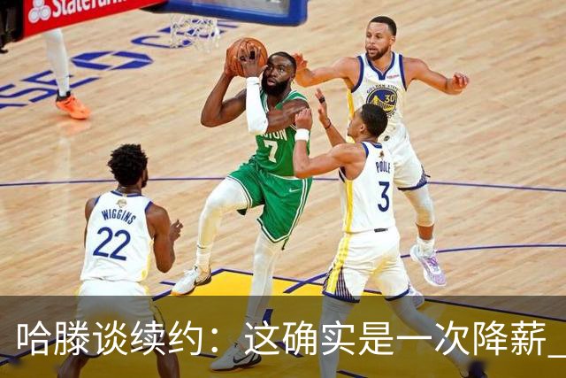 哈滕谈续约：这确实是一次降薪 是我为了球队不得不接受的